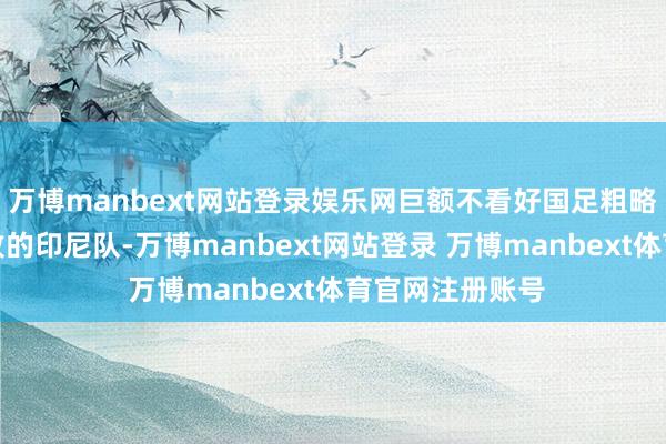 万博manbext网站登录娱乐网巨额不看好国足粗略打败保合手不败的印尼队-万博manbext网站登录 万博manbext体育官网注册账号