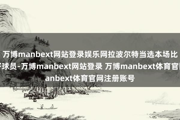 万博manbext网站登录娱乐网拉波尔特当选本场比赛全场最好球员-万博manbext网站登录 万博manbext体育官网注册账号