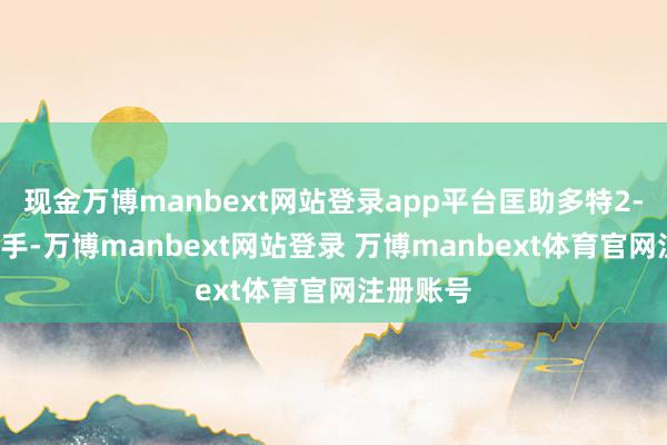 现金万博manbext网站登录app平台匡助多特2-1投诚敌手-万博manbext网站登录 万博manbext体育官网注册账号