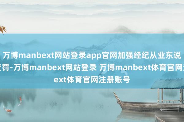 万博manbext网站登录app官网加强经纪从业东说念主员责罚-万博manbext网站登录 万博manbext体育官网注册账号